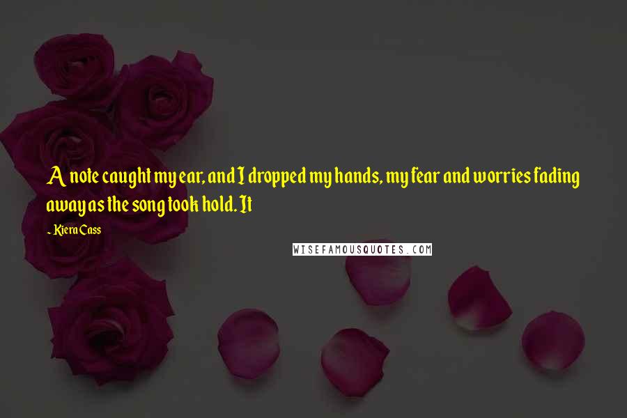 Kiera Cass Quotes: A note caught my ear, and I dropped my hands, my fear and worries fading away as the song took hold. It