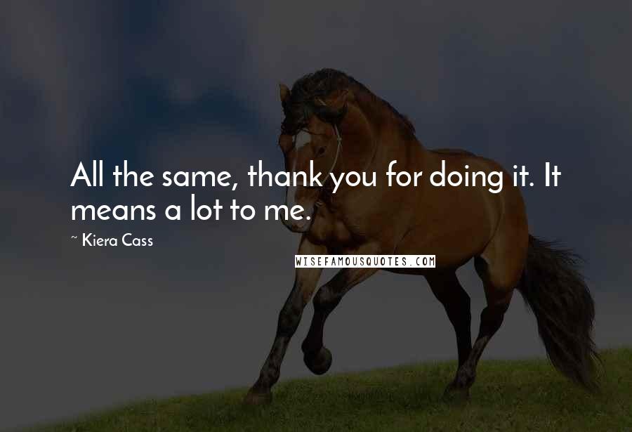 Kiera Cass Quotes: All the same, thank you for doing it. It means a lot to me.