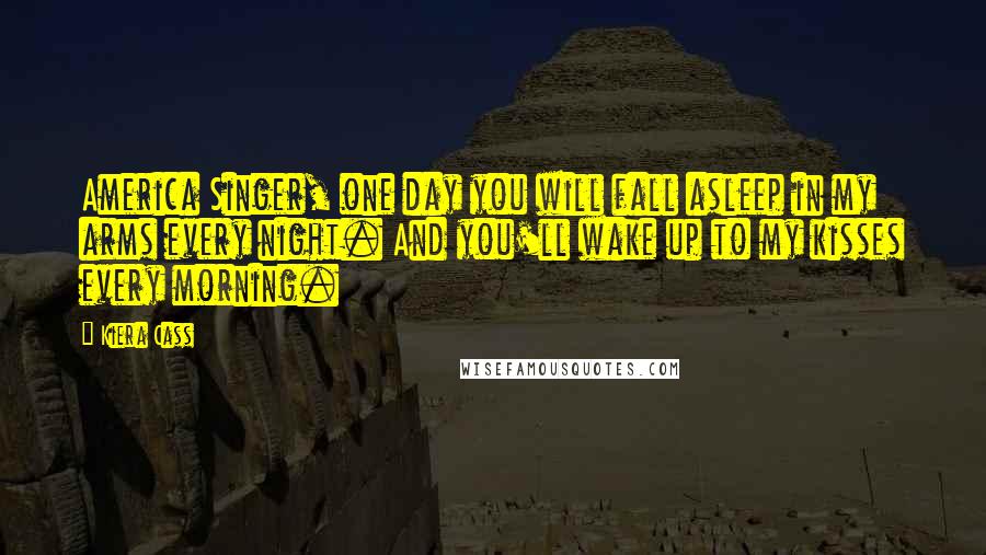 Kiera Cass Quotes: America Singer, one day you will fall asleep in my arms every night. And you'll wake up to my kisses every morning.