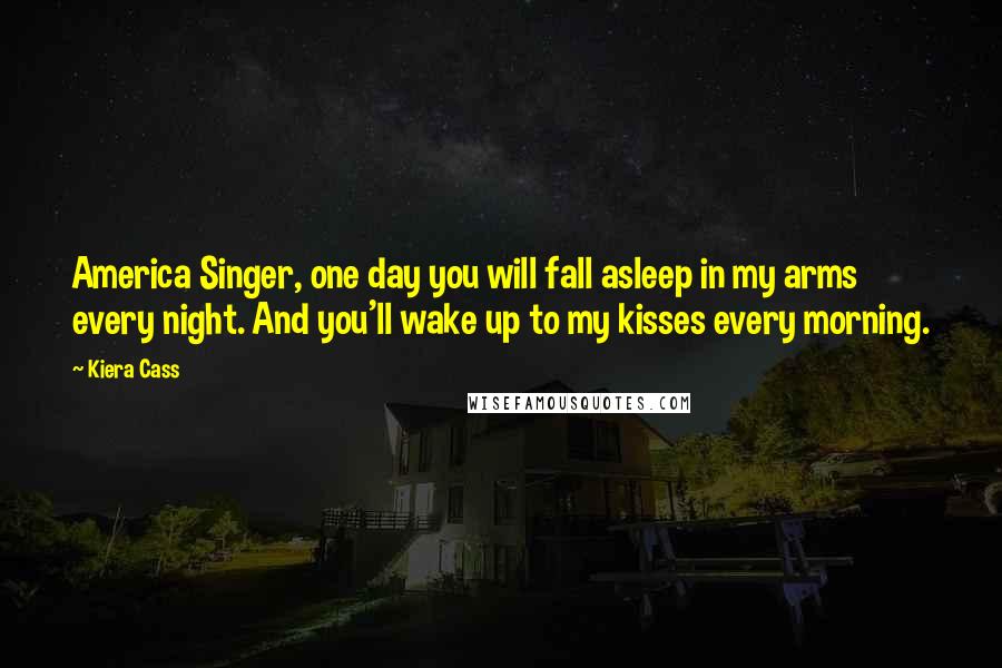 Kiera Cass Quotes: America Singer, one day you will fall asleep in my arms every night. And you'll wake up to my kisses every morning.