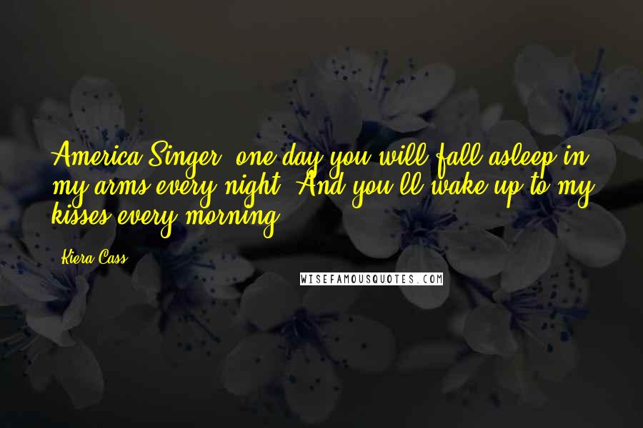 Kiera Cass Quotes: America Singer, one day you will fall asleep in my arms every night. And you'll wake up to my kisses every morning.