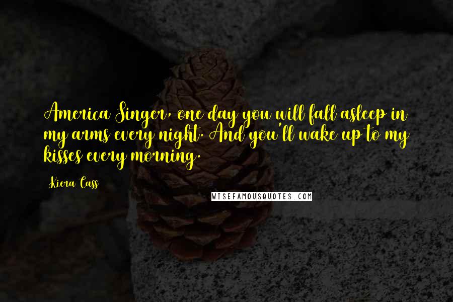 Kiera Cass Quotes: America Singer, one day you will fall asleep in my arms every night. And you'll wake up to my kisses every morning.