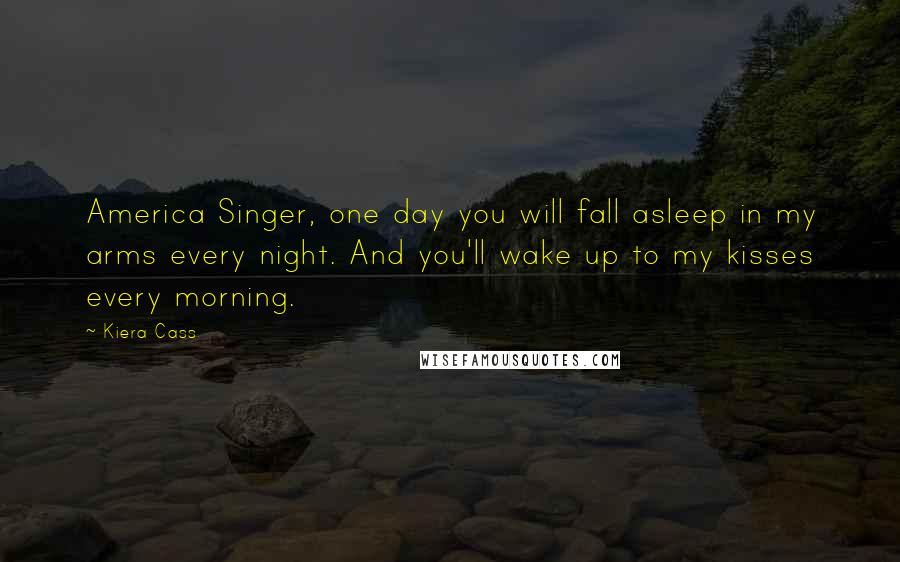 Kiera Cass Quotes: America Singer, one day you will fall asleep in my arms every night. And you'll wake up to my kisses every morning.