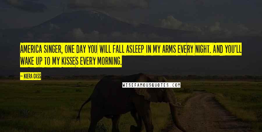 Kiera Cass Quotes: America Singer, one day you will fall asleep in my arms every night. And you'll wake up to my kisses every morning.