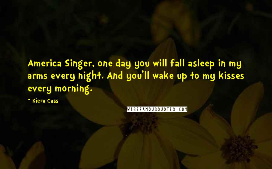 Kiera Cass Quotes: America Singer, one day you will fall asleep in my arms every night. And you'll wake up to my kisses every morning.