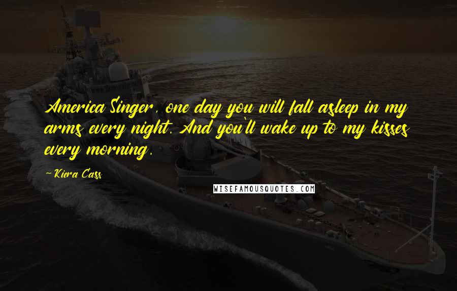 Kiera Cass Quotes: America Singer, one day you will fall asleep in my arms every night. And you'll wake up to my kisses every morning.