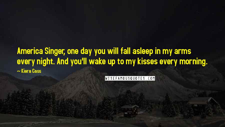 Kiera Cass Quotes: America Singer, one day you will fall asleep in my arms every night. And you'll wake up to my kisses every morning.