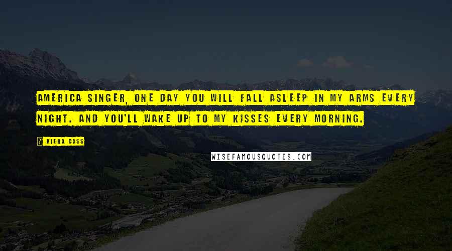 Kiera Cass Quotes: America Singer, one day you will fall asleep in my arms every night. And you'll wake up to my kisses every morning.