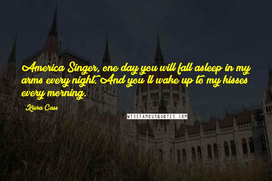 Kiera Cass Quotes: America Singer, one day you will fall asleep in my arms every night. And you'll wake up to my kisses every morning.