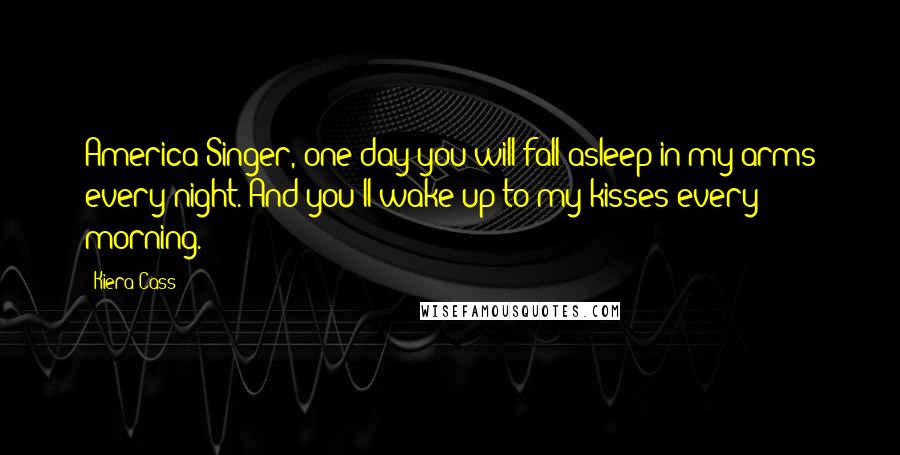 Kiera Cass Quotes: America Singer, one day you will fall asleep in my arms every night. And you'll wake up to my kisses every morning.