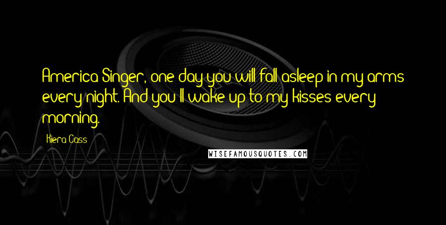 Kiera Cass Quotes: America Singer, one day you will fall asleep in my arms every night. And you'll wake up to my kisses every morning.