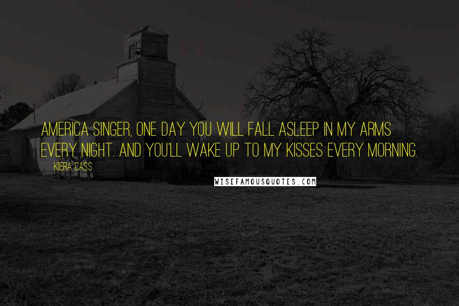 Kiera Cass Quotes: America Singer, one day you will fall asleep in my arms every night. And you'll wake up to my kisses every morning.