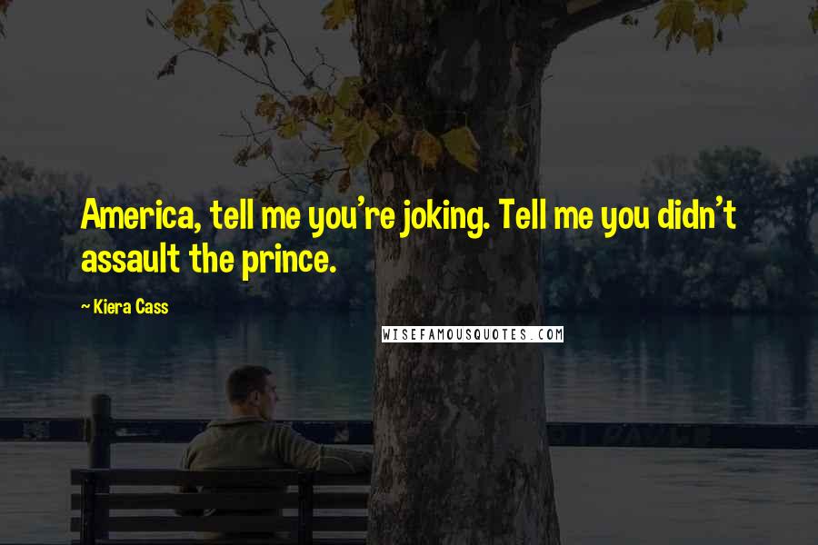 Kiera Cass Quotes: America, tell me you're joking. Tell me you didn't assault the prince.