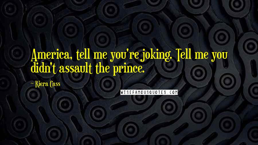 Kiera Cass Quotes: America, tell me you're joking. Tell me you didn't assault the prince.