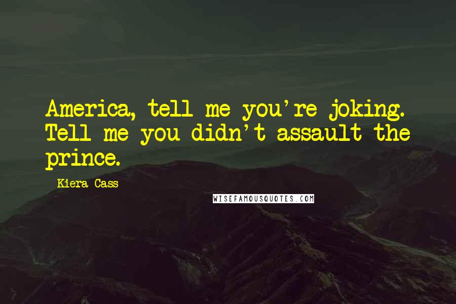 Kiera Cass Quotes: America, tell me you're joking. Tell me you didn't assault the prince.