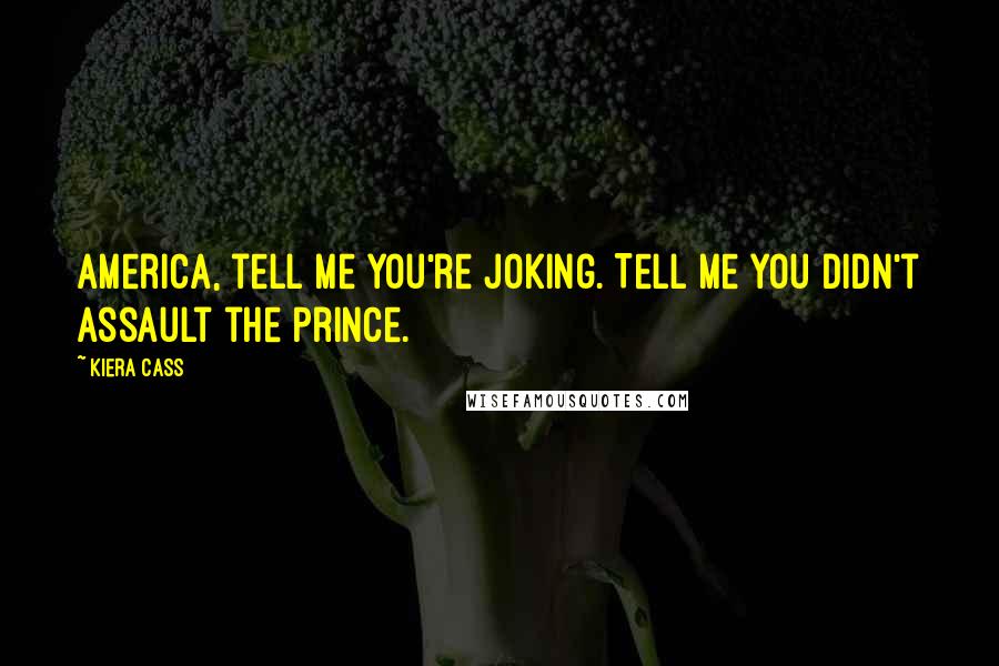 Kiera Cass Quotes: America, tell me you're joking. Tell me you didn't assault the prince.