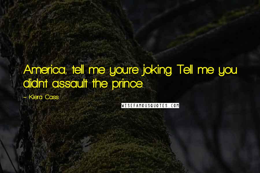 Kiera Cass Quotes: America, tell me you're joking. Tell me you didn't assault the prince.