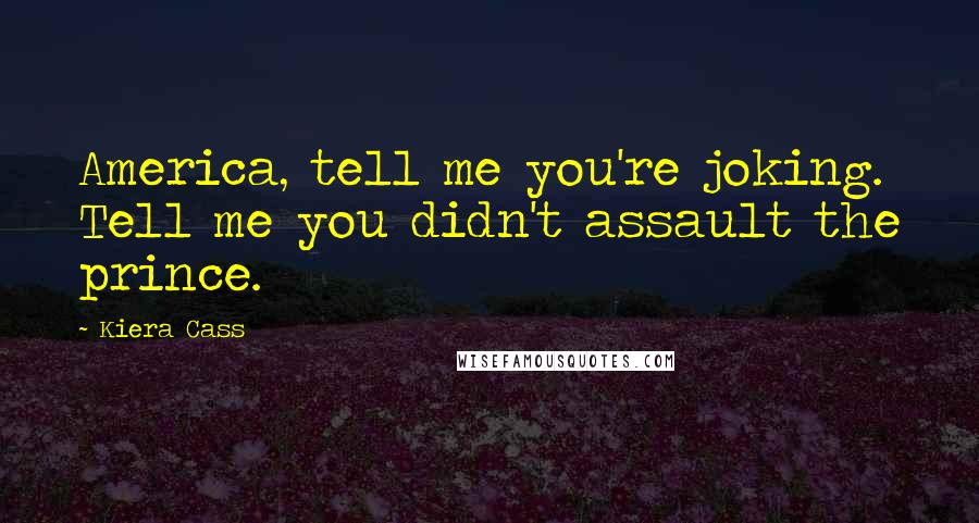 Kiera Cass Quotes: America, tell me you're joking. Tell me you didn't assault the prince.