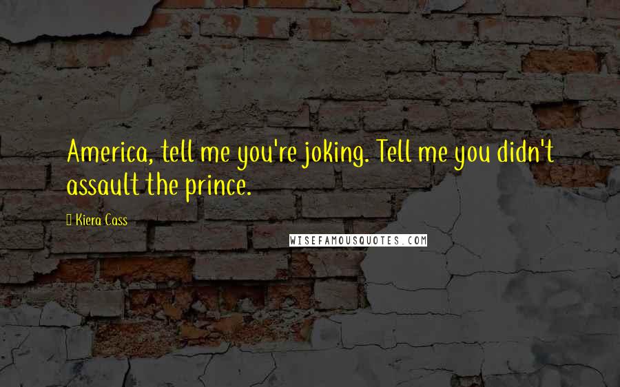 Kiera Cass Quotes: America, tell me you're joking. Tell me you didn't assault the prince.