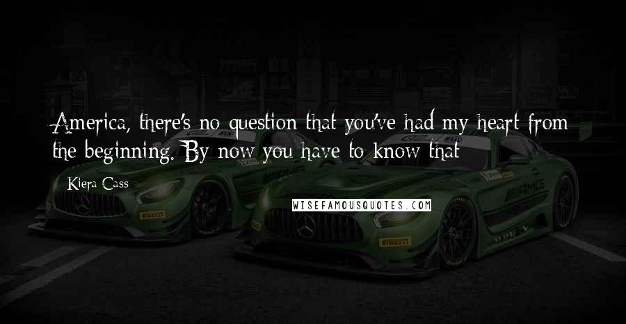 Kiera Cass Quotes: America, there's no question that you've had my heart from the beginning. By now you have to know that