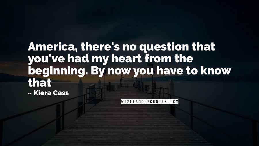 Kiera Cass Quotes: America, there's no question that you've had my heart from the beginning. By now you have to know that