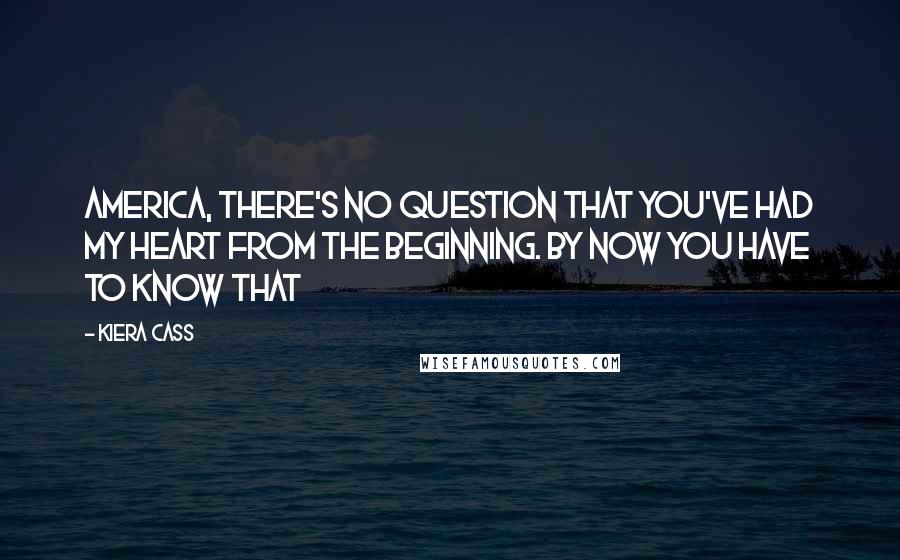 Kiera Cass Quotes: America, there's no question that you've had my heart from the beginning. By now you have to know that