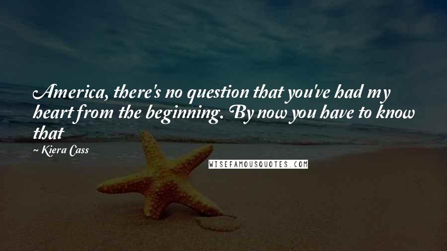 Kiera Cass Quotes: America, there's no question that you've had my heart from the beginning. By now you have to know that