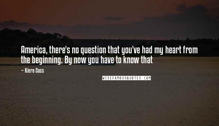 Kiera Cass Quotes: America, there's no question that you've had my heart from the beginning. By now you have to know that