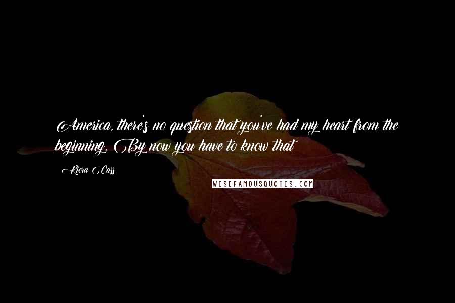 Kiera Cass Quotes: America, there's no question that you've had my heart from the beginning. By now you have to know that