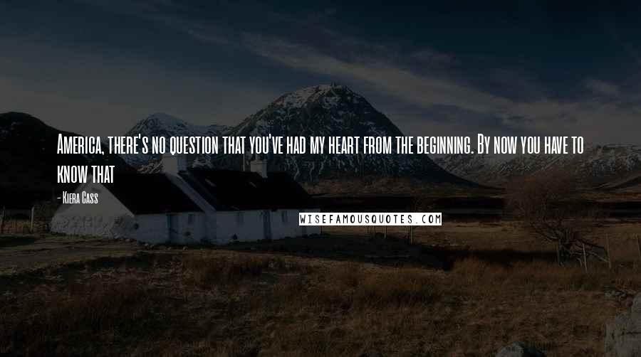 Kiera Cass Quotes: America, there's no question that you've had my heart from the beginning. By now you have to know that