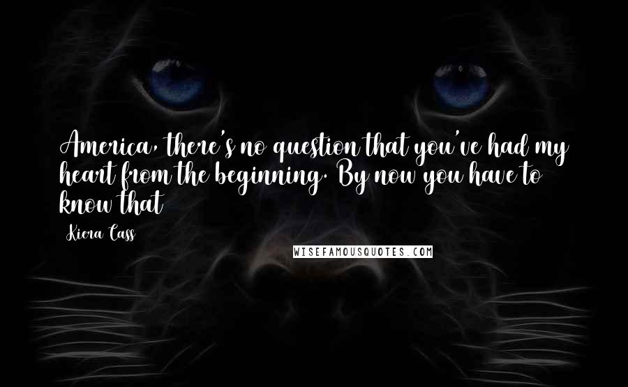 Kiera Cass Quotes: America, there's no question that you've had my heart from the beginning. By now you have to know that