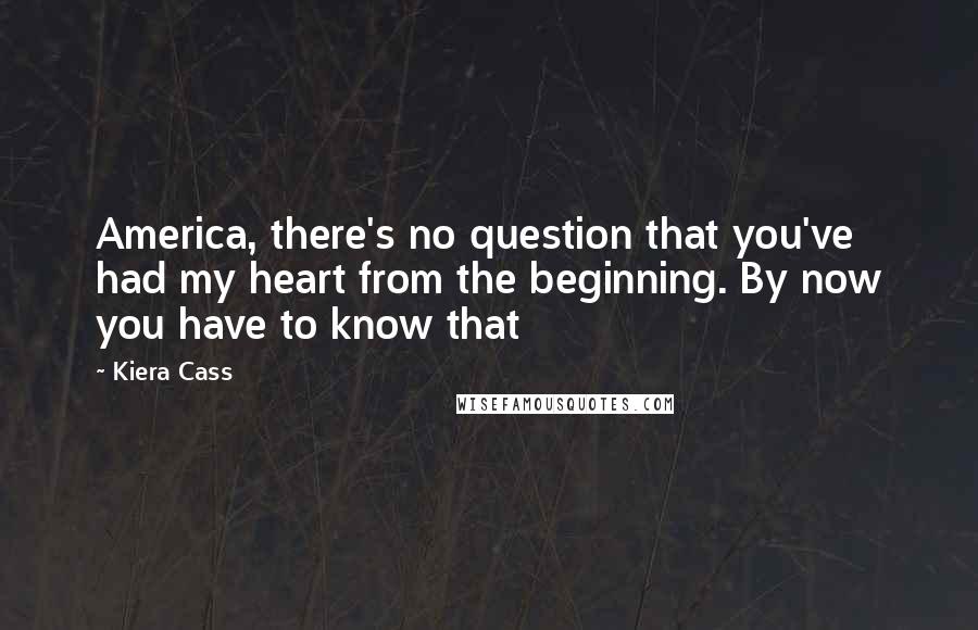 Kiera Cass Quotes: America, there's no question that you've had my heart from the beginning. By now you have to know that