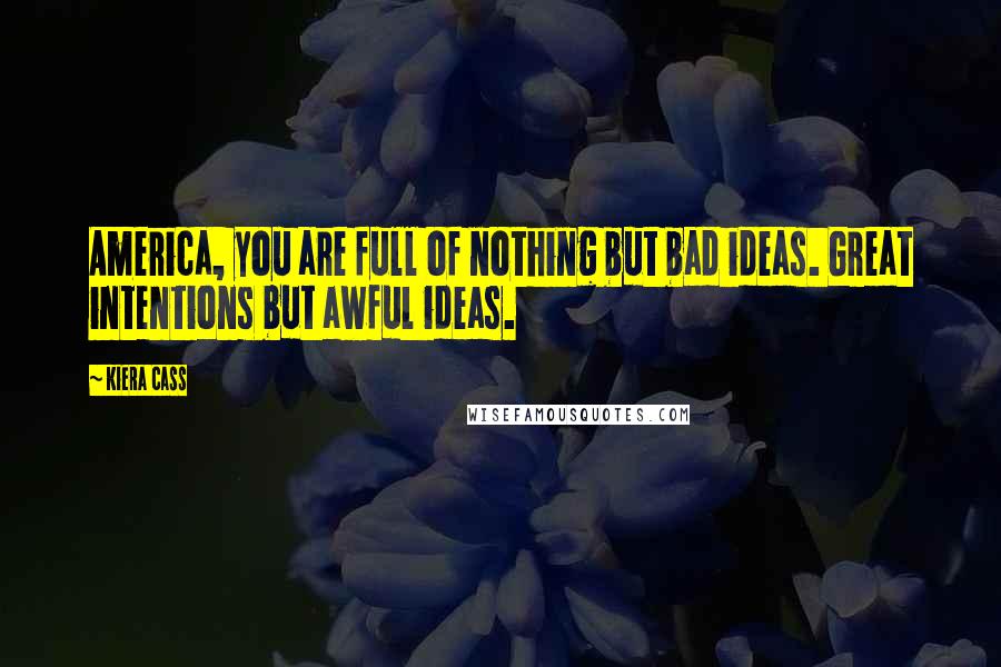 Kiera Cass Quotes: America, you are full of nothing but bad ideas. Great intentions but awful ideas.