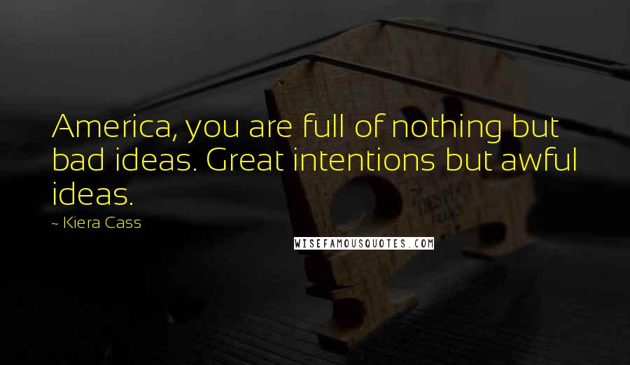 Kiera Cass Quotes: America, you are full of nothing but bad ideas. Great intentions but awful ideas.