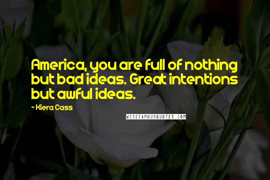 Kiera Cass Quotes: America, you are full of nothing but bad ideas. Great intentions but awful ideas.