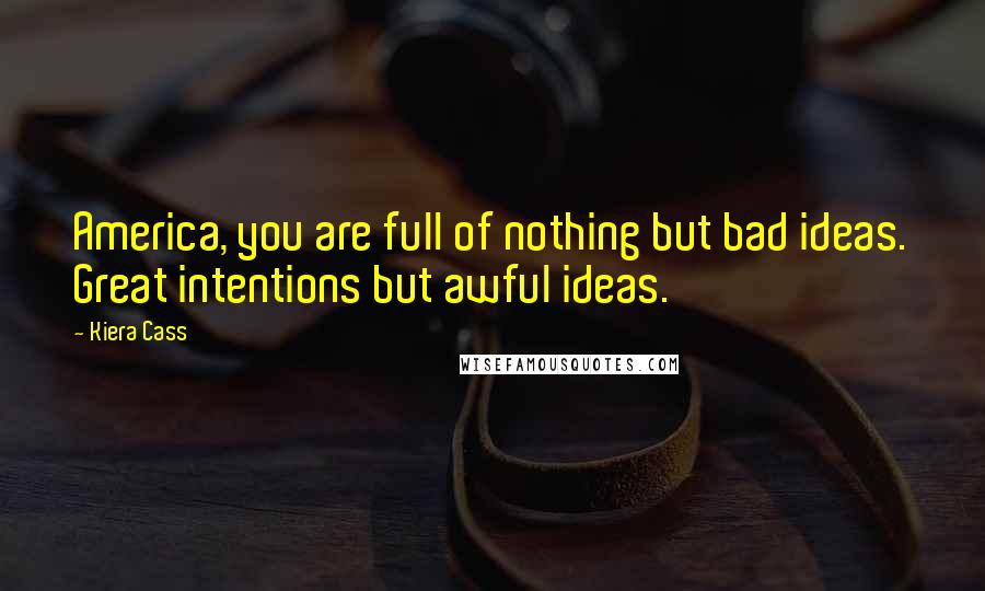 Kiera Cass Quotes: America, you are full of nothing but bad ideas. Great intentions but awful ideas.