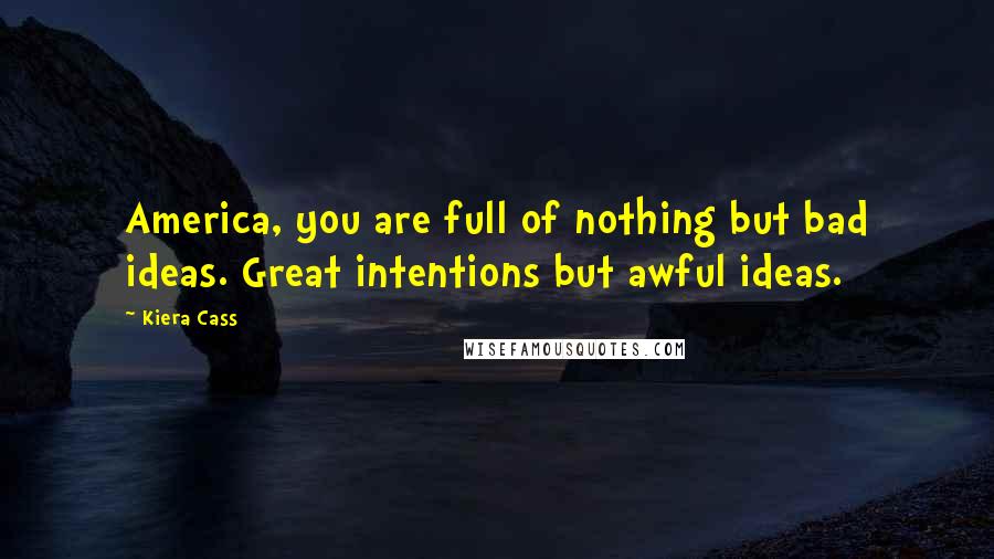 Kiera Cass Quotes: America, you are full of nothing but bad ideas. Great intentions but awful ideas.