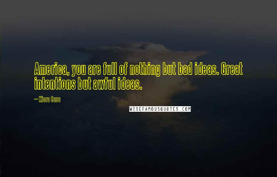 Kiera Cass Quotes: America, you are full of nothing but bad ideas. Great intentions but awful ideas.