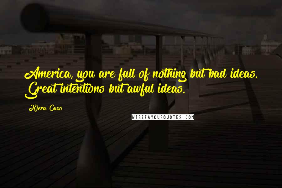 Kiera Cass Quotes: America, you are full of nothing but bad ideas. Great intentions but awful ideas.