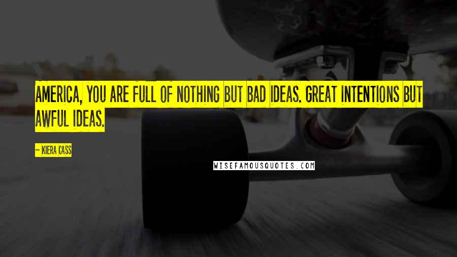 Kiera Cass Quotes: America, you are full of nothing but bad ideas. Great intentions but awful ideas.
