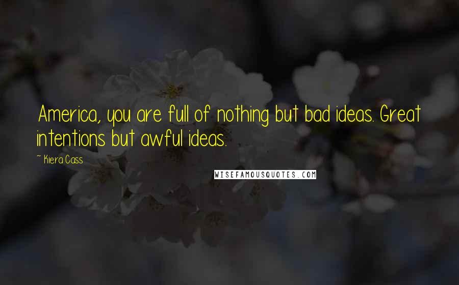 Kiera Cass Quotes: America, you are full of nothing but bad ideas. Great intentions but awful ideas.
