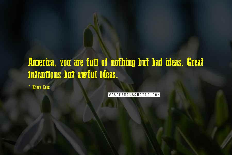 Kiera Cass Quotes: America, you are full of nothing but bad ideas. Great intentions but awful ideas.