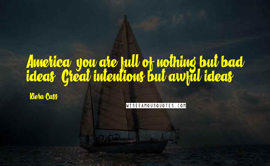 Kiera Cass Quotes: America, you are full of nothing but bad ideas. Great intentions but awful ideas.