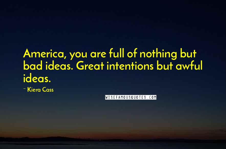 Kiera Cass Quotes: America, you are full of nothing but bad ideas. Great intentions but awful ideas.