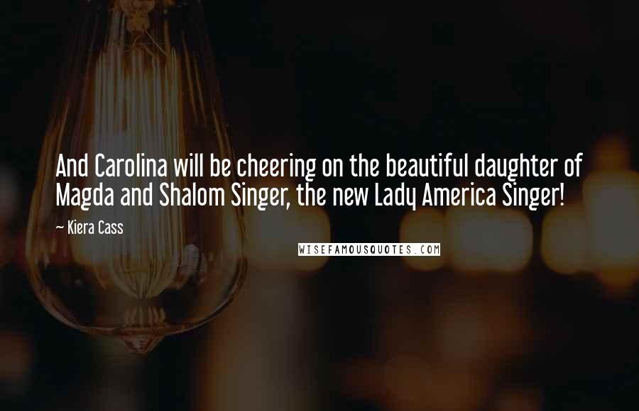 Kiera Cass Quotes: And Carolina will be cheering on the beautiful daughter of Magda and Shalom Singer, the new Lady America Singer!