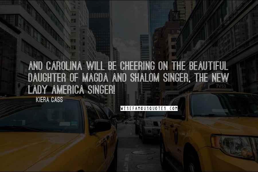 Kiera Cass Quotes: And Carolina will be cheering on the beautiful daughter of Magda and Shalom Singer, the new Lady America Singer!