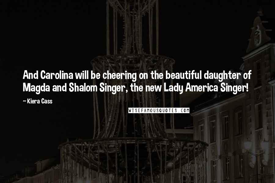 Kiera Cass Quotes: And Carolina will be cheering on the beautiful daughter of Magda and Shalom Singer, the new Lady America Singer!