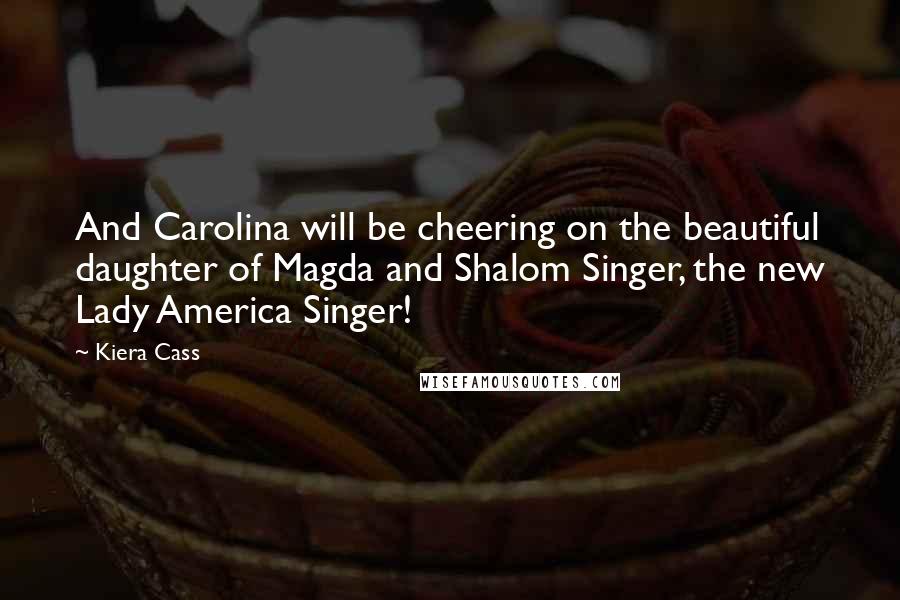 Kiera Cass Quotes: And Carolina will be cheering on the beautiful daughter of Magda and Shalom Singer, the new Lady America Singer!