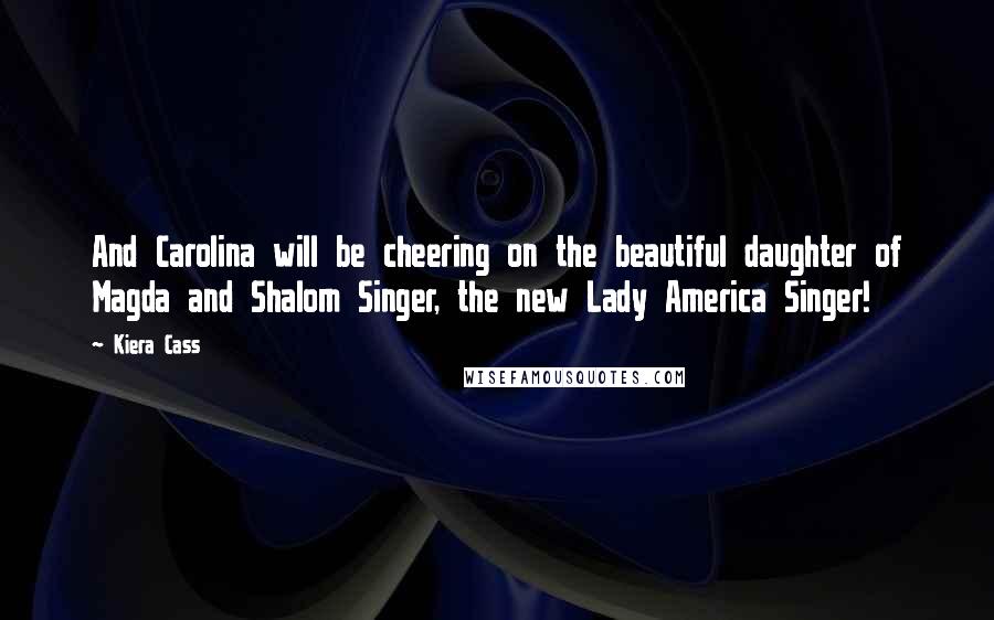 Kiera Cass Quotes: And Carolina will be cheering on the beautiful daughter of Magda and Shalom Singer, the new Lady America Singer!