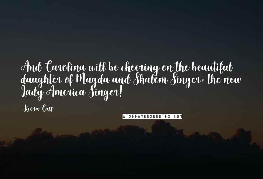 Kiera Cass Quotes: And Carolina will be cheering on the beautiful daughter of Magda and Shalom Singer, the new Lady America Singer!